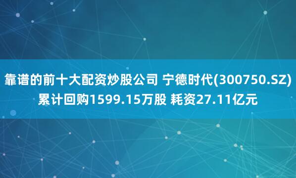 靠谱的前十大配资炒股公司 宁德时代(300750.SZ)累计回购1599.15万股 耗资27.11亿元