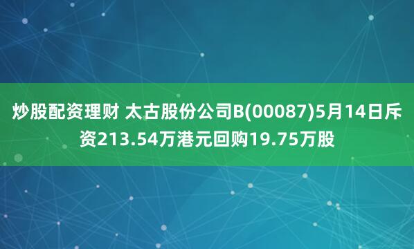炒股配资理财 太古股份公司B(00087)5月14日斥资213.54万港元回购19.75万股