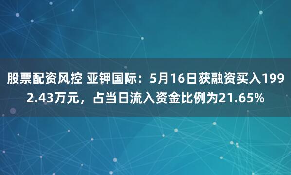 股票配资风控 亚钾国际：5月16日获融资买入1992.43万元，占当日流入资金比例为21.65%