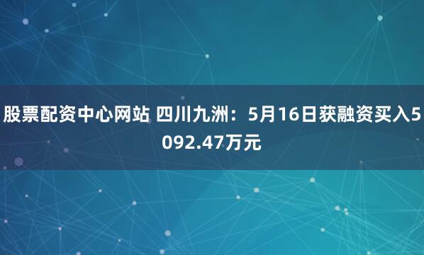 股票配资中心网站 四川九洲：5月16日获融资买入5092.47万元