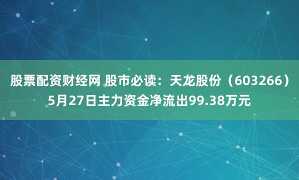 股票配资财经网 股市必读：天龙股份（603266）5月27日主力资金净流出99.38万元