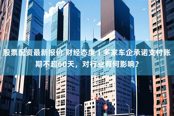 股票配资最新报价 财经态度丨多家车企承诺支付账期不超60天，对行业有何影响？