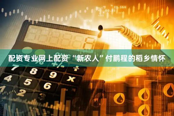 配资专业网上配资 “新农人”付鹏程的稻乡情怀