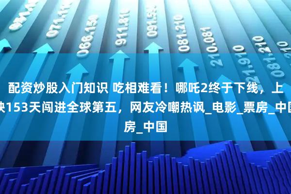配资炒股入门知识 吃相难看！哪吒2终于下线，上映153天闯进全球第五，网友冷嘲热讽_电影_票房_中国