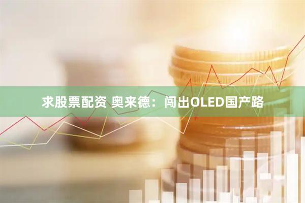 求股票配资 奥来德：闯出OLED国产路