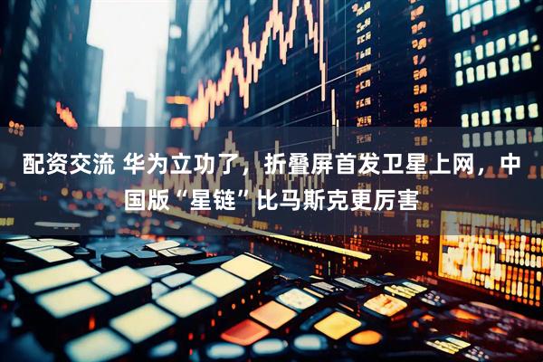 配资交流 华为立功了，折叠屏首发卫星上网，中国版“星链”比马斯克更厉害