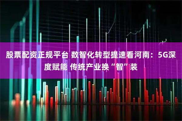 股票配资正规平台 数智化转型提速看河南：5G深度赋能 传统产业换“智”装