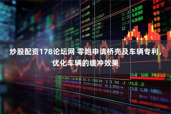 炒股配资178论坛网 零跑申请桥壳及车辆专利，优化车辆的缓冲效果