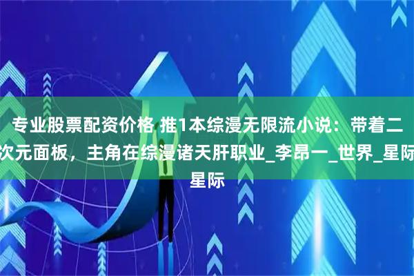 专业股票配资价格 推1本综漫无限流小说：带着二次元面板，主角在综漫诸天肝职业_李昂一_世界_星际