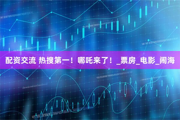 配资交流 热搜第一！哪吒来了！_票房_电影_闹海