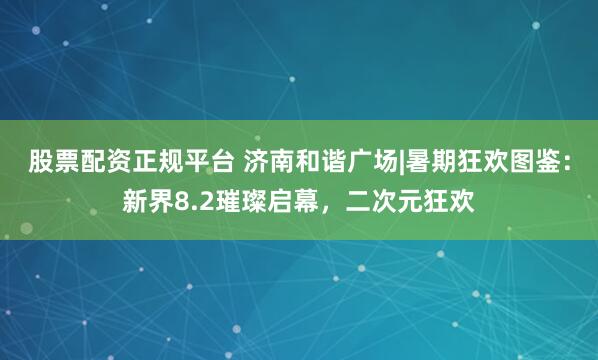 股票配资正规平台 济南和谐广场|暑期狂欢图鉴：新界8.2璀璨启幕，二次元狂欢