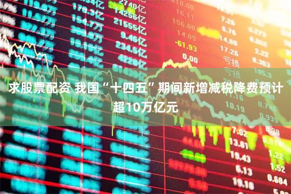 求股票配资 我国“十四五”期间新增减税降费预计超10万亿元