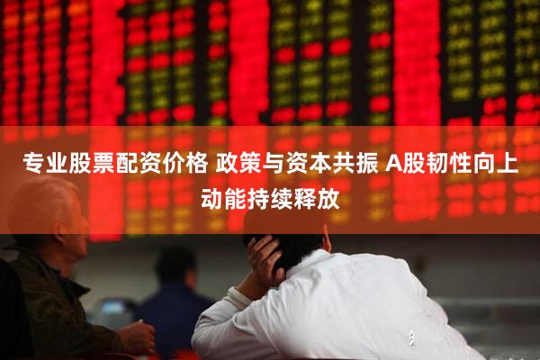 专业股票配资价格 政策与资本共振 A股韧性向上动能持续释放