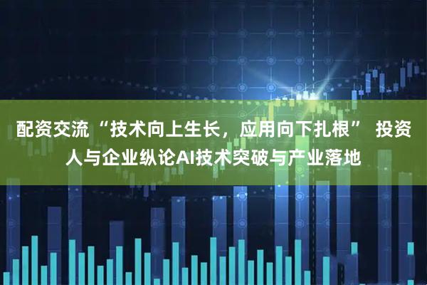 配资交流 “技术向上生长，应用向下扎根”  投资人与企业纵论AI技术突破与产业落地