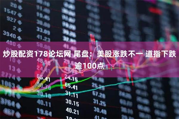 炒股配资178论坛网 尾盘：美股涨跌不一 道指下跌逾100点