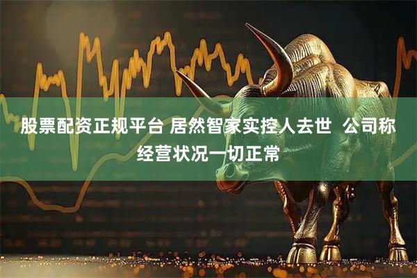 股票配资正规平台 居然智家实控人去世  公司称经营状况一切正常
