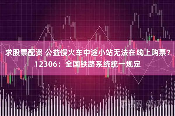 求股票配资 公益慢火车中途小站无法在线上购票？12306：全国铁路系统统一规定