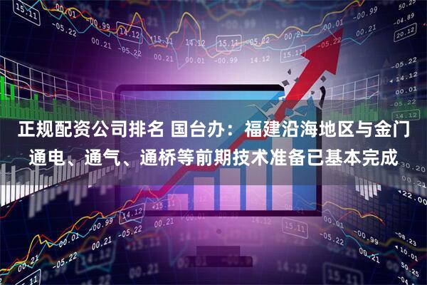 正规配资公司排名 国台办：福建沿海地区与金门通电、通气、通桥等前期技术准备已基本完成