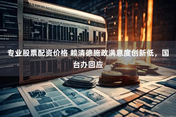 专业股票配资价格 赖清德施政满意度创新低，国台办回应