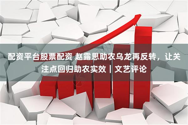 配资平台股票配资 赵露思助农乌龙再反转，让关注点回归助农实效｜文艺评论