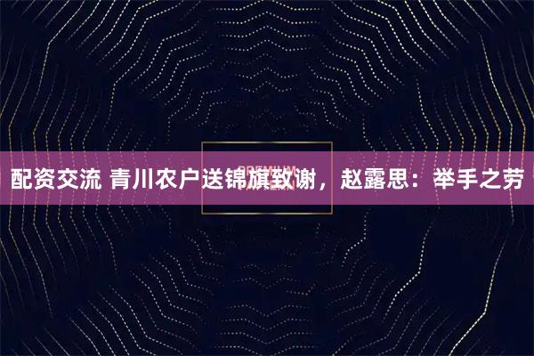 配资交流 青川农户送锦旗致谢，赵露思：举手之劳