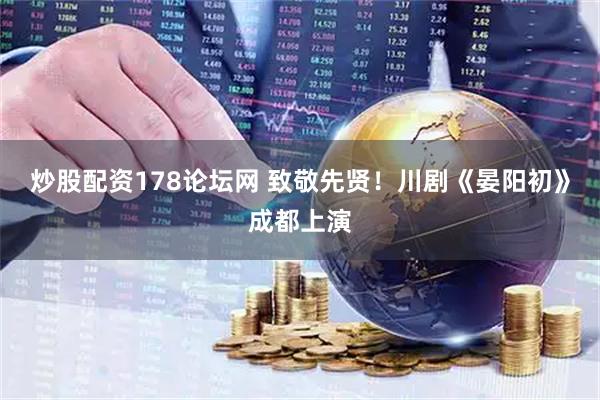 炒股配资178论坛网 致敬先贤！川剧《晏阳初》成都上演