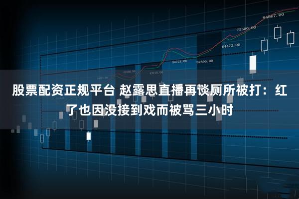 股票配资正规平台 赵露思直播再谈厕所被打：红了也因没接到戏而被骂三小时