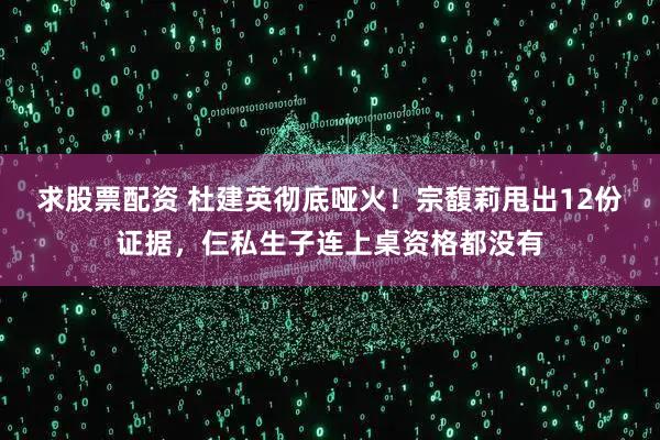 求股票配资 杜建英彻底哑火！宗馥莉甩出12份证据，仨私生子连上桌资格都没有
