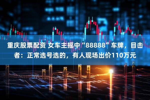 重庆股票配资 女车主摇中“88888”车牌，目击者：正常选号选的，有人现场出价110万元