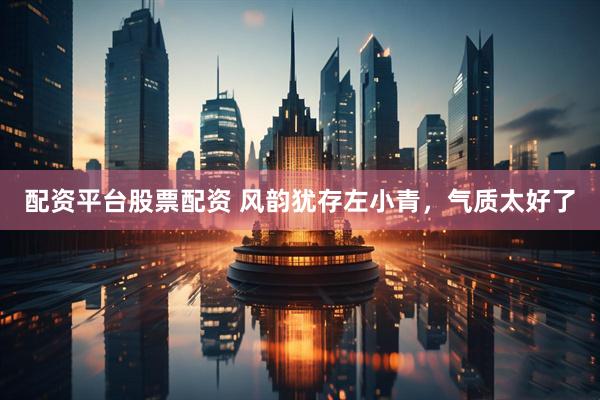 配资平台股票配资 风韵犹存左小青，气质太好了