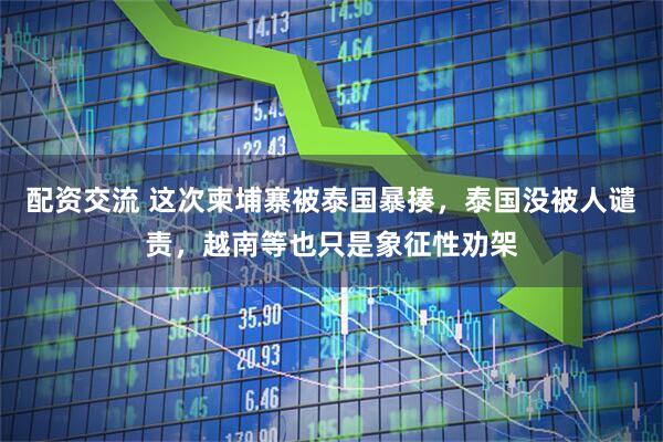 配资交流 这次柬埔寨被泰国暴揍，泰国没被人谴责，越南等也只是象征性劝架