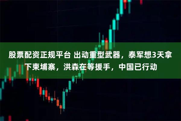 股票配资正规平台 出动重型武器，泰军想3天拿下柬埔寨，洪森在等援手，中国已行动