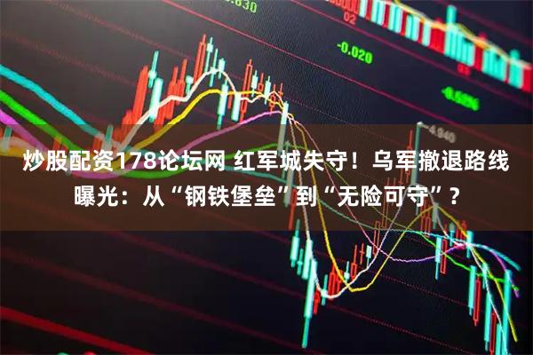 炒股配资178论坛网 红军城失守！乌军撤退路线曝光：从“钢铁堡垒”到“无险可守”？