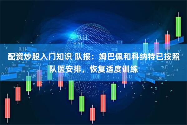 配资炒股入门知识 队报：姆巴佩和科纳特已按照队医安排，恢复适度训练
