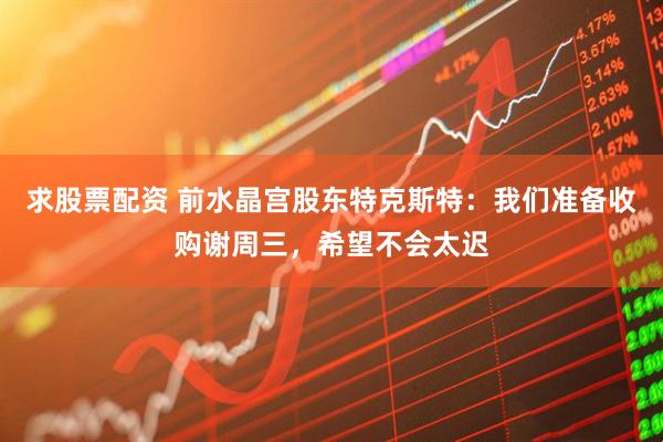 求股票配资 前水晶宫股东特克斯特：我们准备收购谢周三，希望不会太迟
