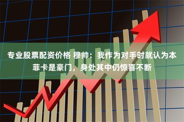 专业股票配资价格 穆帅：我作为对手时就认为本菲卡是豪门，身处其中仍惊喜不断