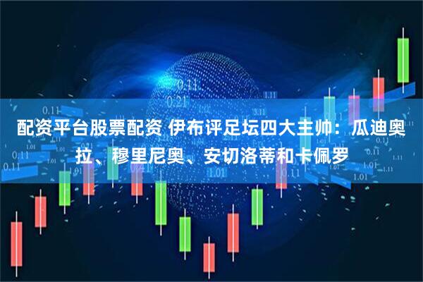 配资平台股票配资 伊布评足坛四大主帅：瓜迪奥拉、穆里尼奥、安切洛蒂和卡佩罗