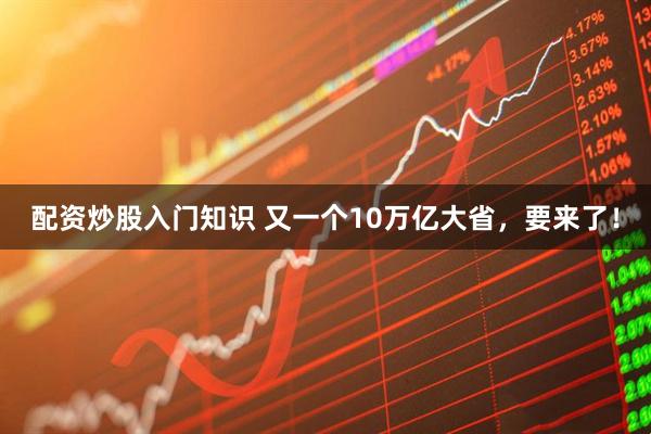 配资炒股入门知识 又一个10万亿大省,要来了!