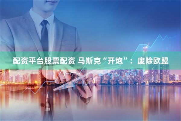 配资平台股票配资 马斯克“开炮”:废除欧盟