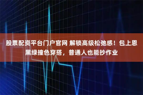 股票配资平台门户官网 解锁高级松弛感！包上恩黑绿撞色穿搭，普通人也能抄作业