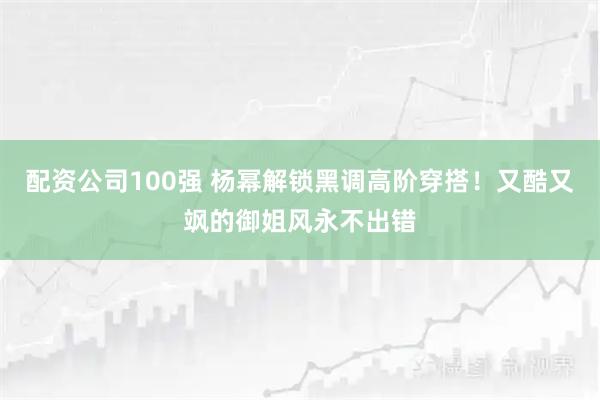 配资公司100强 杨幂解锁黑调高阶穿搭！又酷又飒的御姐风永不出错