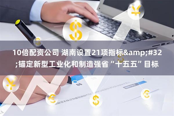 10倍配资公司 湖南设置21项指标 锚定新型工业化和制造强省“十五五”目标