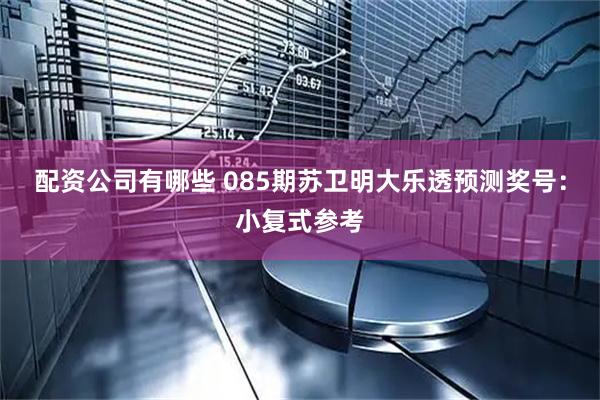 配资公司有哪些 085期苏卫明大乐透预测奖号:小复式参考