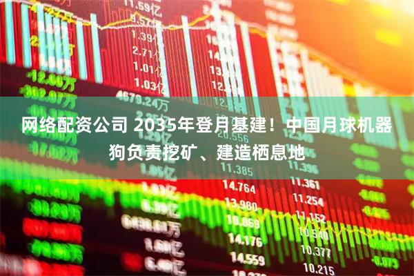 网络配资公司 2035年登月基建！中国月球机器狗负责挖矿、建造栖息地