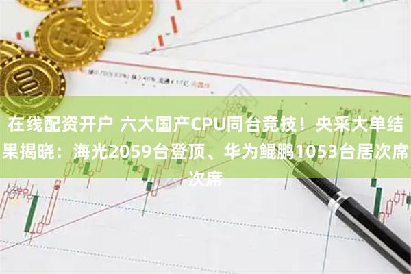 在线配资开户 六大国产CPU同台竞技！央采大单结果揭晓：海光2059台登顶、华为鲲鹏1053台居次席