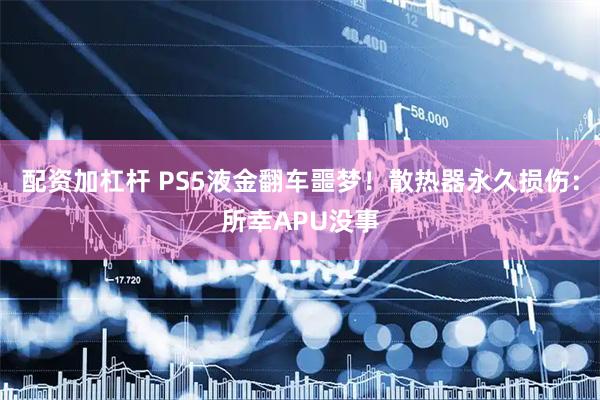配资加杠杆 PS5液金翻车噩梦！散热器永久损伤：所幸APU没事