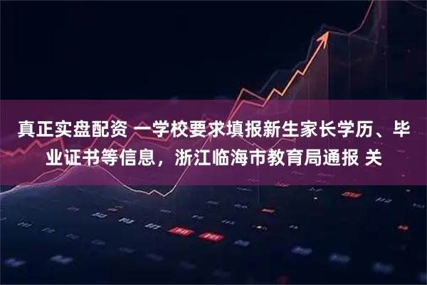 真正实盘配资 一学校要求填报新生家长学历、毕业证书等信息，浙江临海市教育局通报 关