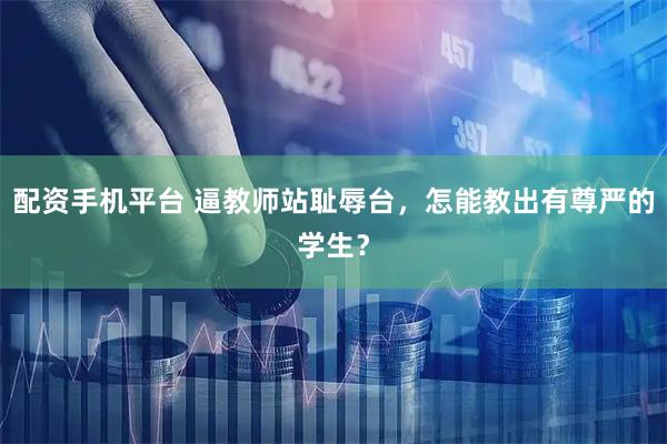 配资手机平台 逼教师站耻辱台，怎能教出有尊严的学生？