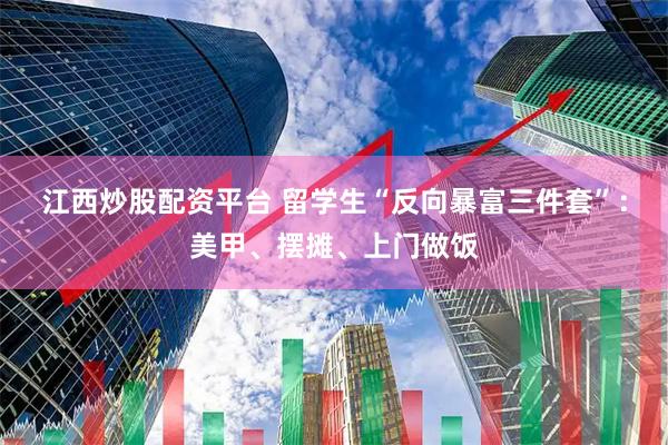 江西炒股配资平台 留学生“反向暴富三件套”：美甲、摆摊、上门做饭